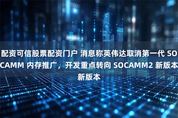 配资可信股票配资门户 消息称英伟达取消第一代 SOCAMM 内存推广，开发重点转向 SOCAMM2 新版本