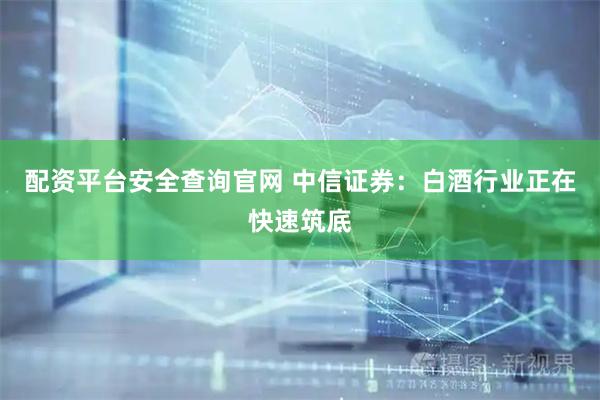 配资平台安全查询官网 中信证券：白酒行业正在快速筑底