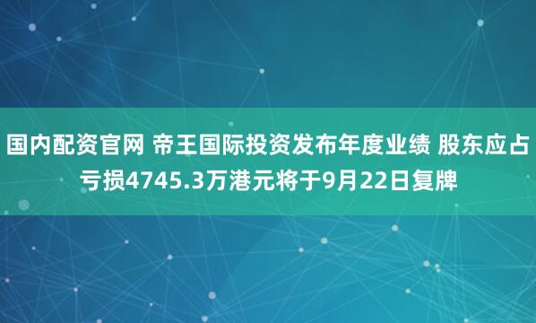 国内配资官网 帝王国际投资发布年度业绩 股东应占亏损4745.3万港元将于9月22日复牌