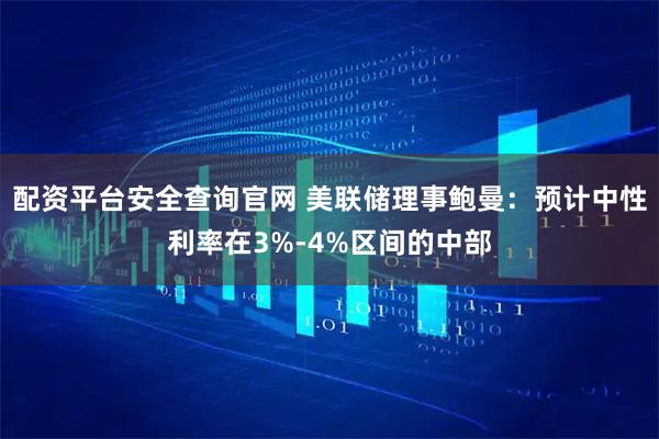 配资平台安全查询官网 美联储理事鲍曼：预计中性利率在3%-4%区间的中部