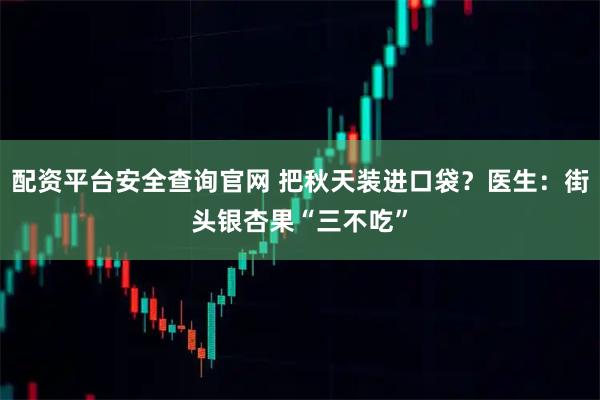 配资平台安全查询官网 把秋天装进口袋？医生：街头银杏果“三不吃”