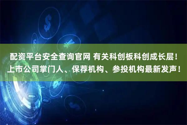 配资平台安全查询官网 有关科创板科创成长层！上市公司掌门人、保荐机构、参投机构最新发声！