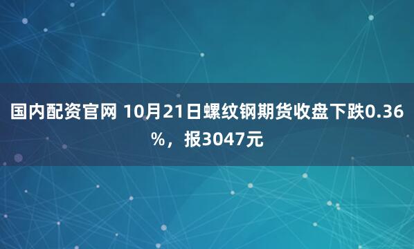 国内配资官网 10月21日螺纹钢期货收盘下跌0.36%，报3047元