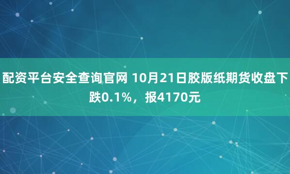 配资平台安全查询官网 10月21日胶版纸期货收盘下跌0.1%，报4170元