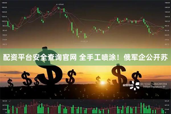 配资平台安全查询官网 全手工喷涂！俄军企公开苏