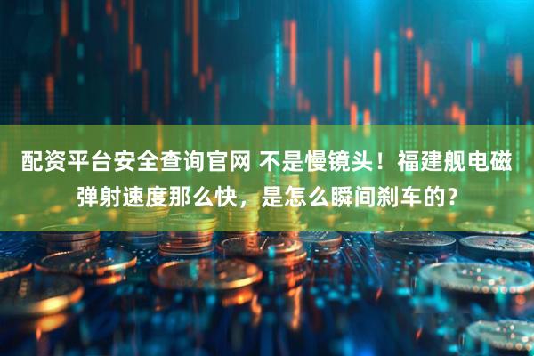 配资平台安全查询官网 不是慢镜头！福建舰电磁弹射速度那么快，是怎么瞬间刹车的？