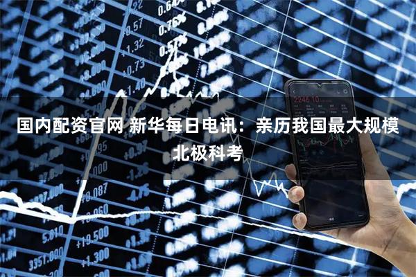 国内配资官网 新华每日电讯：亲历我国最大规模北极科考