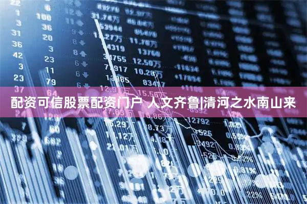配资可信股票配资门户 人文齐鲁|清河之水南山来