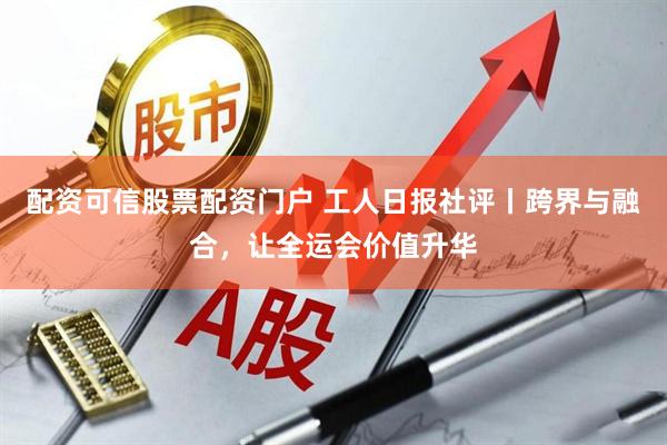 配资可信股票配资门户 工人日报社评丨跨界与融合,让全运会价值升华