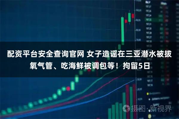 配资平台安全查询官网 女子造谣在三亚潜水被拔氧气管、吃海鲜被调包等！拘留5日