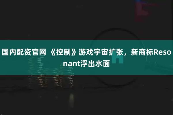 国内配资官网 《控制》游戏宇宙扩张，新商标Resonant浮出水面