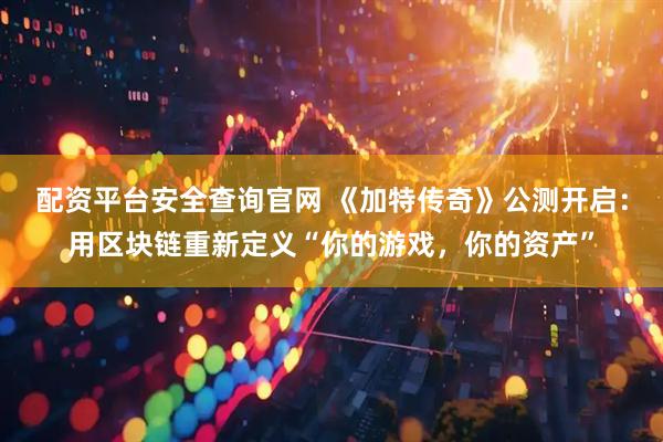 配资平台安全查询官网 《加特传奇》公测开启:用区块链重新定义“你的游戏,你的资产”
