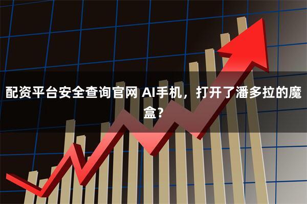 配资平台安全查询官网 AI手机，打开了潘多拉的魔盒？