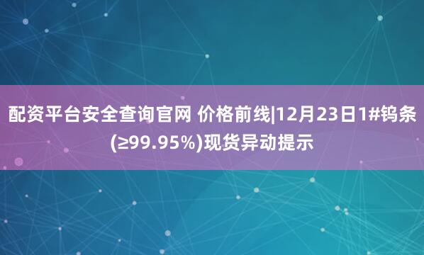 配资平台安全查询官网 价格前线|12月23日1#钨条(≥99.95%)现货异动提示