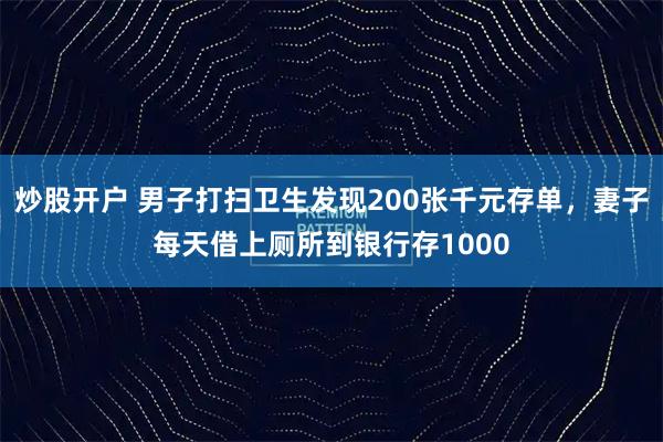 炒股开户 男子打扫卫生发现200张千元存单，妻子每天借上厕所到银行存1000