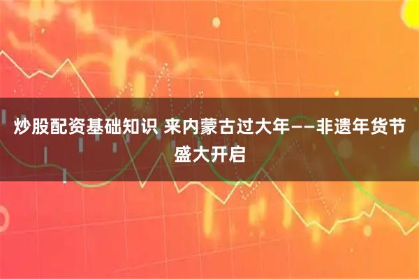 炒股配资基础知识 来内蒙古过大年——非遗年货节盛大开启