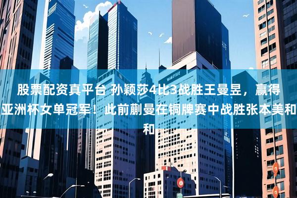 股票配资真平台 孙颖莎4比3战胜王曼昱，赢得亚洲杯女单冠军！此前蒯曼在铜牌赛中战胜张本美和