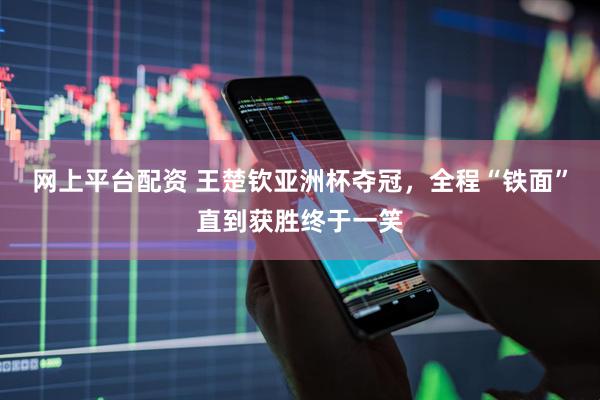 网上平台配资 王楚钦亚洲杯夺冠，全程“铁面”直到获胜终于一笑