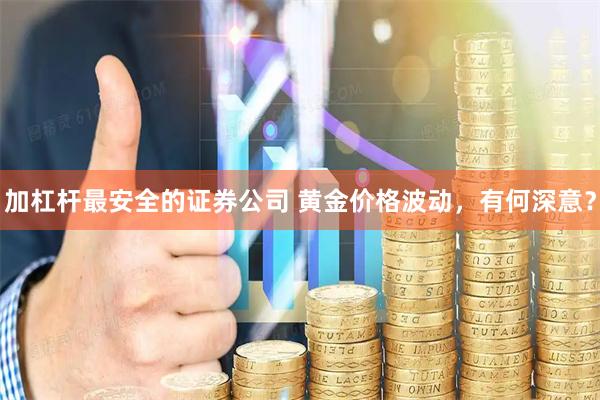 加杠杆最安全的证券公司 黄金价格波动，有何深意？
