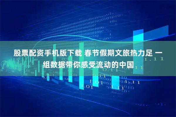 股票配资手机版下载 春节假期文旅热力足 一组数据带你感受流动的中国