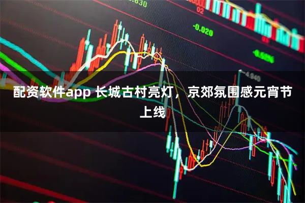 配资软件app 长城古村亮灯，京郊氛围感元宵节上线