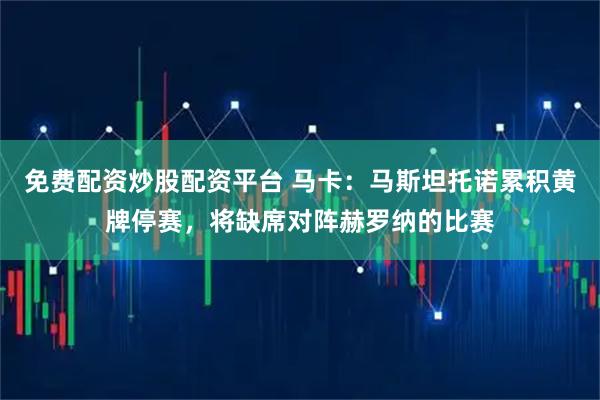 免费配资炒股配资平台 马卡：马斯坦托诺累积黄牌停赛，将缺席对阵赫罗纳的比赛